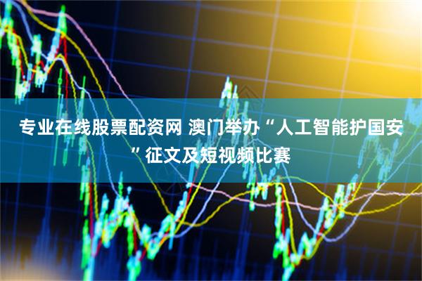 专业在线股票配资网 澳门举办“人工智能护国安”征文及短视频比赛