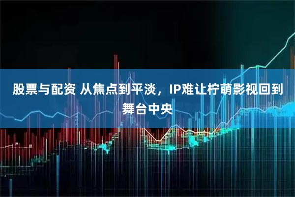 股票与配资 从焦点到平淡，IP难让柠萌影视回到舞台中央