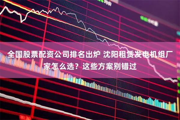 全国股票配资公司排名出炉 沈阳租赁发电机组厂家怎么选？这些方案别错过