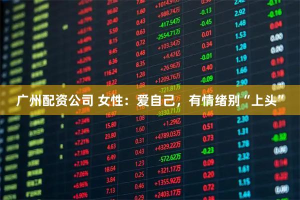 广州配资公司 女性：爱自己，有情绪别“上头”