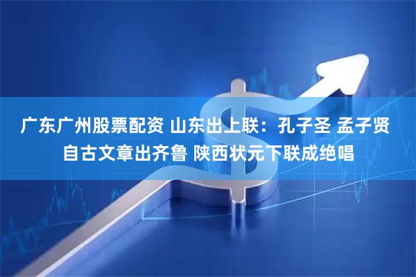 广东广州股票配资 山东出上联：孔子圣 孟子贤 自古文章出齐鲁 陕西状元下联成绝唱