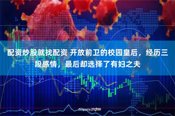 配资炒股就找配资 开放前卫的校园皇后，经历三段感情，最后却选择了有妇之夫