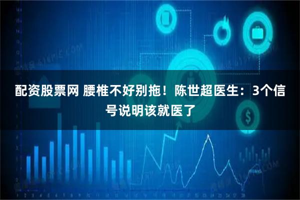 配资股票网 腰椎不好别拖！陈世超医生：3个信号说明该就医了