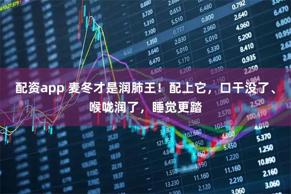 配资app 麦冬才是润肺王！配上它，口干没了、喉咙润了，睡觉更踏