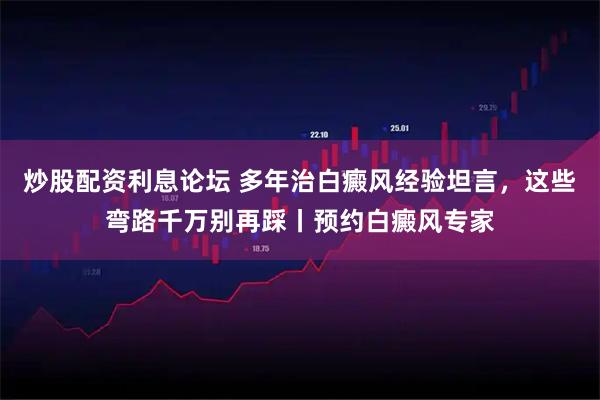 炒股配资利息论坛 多年治白癜风经验坦言，这些弯路千万别再踩丨预约白癜风专家
