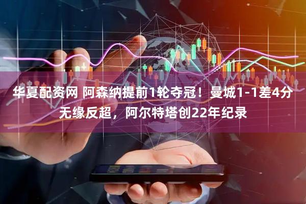华夏配资网 阿森纳提前1轮夺冠！曼城1-1差4分无缘反超，阿尔特塔创22年纪录