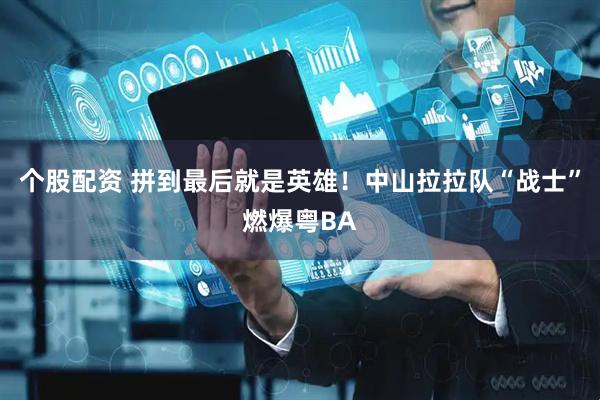 个股配资 拼到最后就是英雄！中山拉拉队“战士”燃爆粤BA