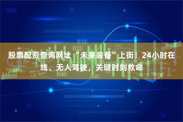 股票配资查询网址 “未来装备”上街！24小时在线、无人驾驶，关键时刻救命